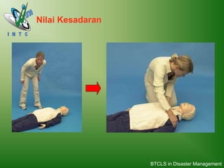 1. Kenali Keadaan Pasien 2. Cek Respon Pasien
Nilai Kesadaran
BTCLS in Disaster Management
 