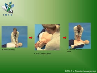 3. Minta Tolong
4. Cek Arteri Caroti
5. Lakukan konfresi
dada
BTCLS in Disaster Management
 