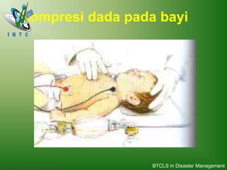 Basic Trauma Cardiac Life support (BTCLS)
Kompresi dada pada bayi
BTCLS in Disaster Management
 