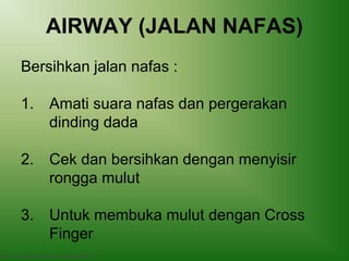 AIRWAY (JALAN NAFAS)
Basic Trauma Cardiac Life support (BTCLS)
Bersihkan jalan nafas :
1. Amati suara nafas dan pergerakan
dinding dada
2. Cek dan bersihkan dengan menyisir
rongga mulut
3. Untuk membuka mulut dengan Cross
Finger
 