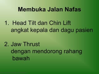 Membuka Jalan Nafas
Basic Trauma Cardiac Life support (BTCLS)
1. Head Tilt dan Chin Lift
angkat kepala dan dagu pasien
2. Jaw Thrust
dengan mendorong rahang
bawah
 