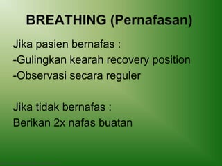 BREATHING (Pernafasan)
Jika pasien bernafas :
-Gulingkan kearah recovery position
-Observasi secara reguler
Jika tidak bernafas :
Berikan 2x nafas buatan
Basic Trauma Cardiac Life support (BTCLS)
 