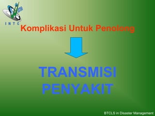 Komplikasi Untuk Penolong
TRANSMISI
PENYAKIT
BTCLS in Disaster Management
 