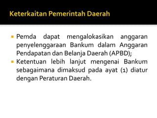  Pemda dapat mengalokasikan anggaran
penyelenggaraan Bankum dalam Anggaran
Pendapatan dan Belanja Daerah (APBD);
 Ketentuan lebih lanjut mengenai Bankum
sebagaimana dimaksud pada ayat (1) diatur
dengan Peraturan Daerah.
 