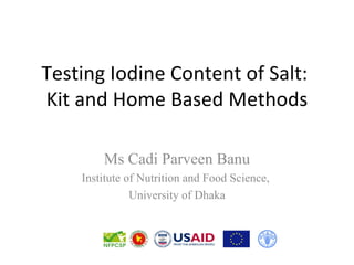 Testing Iodine Content of Salt:
Kit and Home Based Methods

        Ms Cadi Parveen Banu
    Institute of Nutrition and Food Science,
               University of Dhaka
 