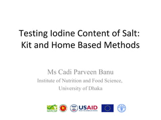 Testing Iodine Content of Salt:
Kit and Home Based Methods
Ms Cadi Parveen Banu
Institute of Nutrition and Food Science,
University of Dhaka
 
