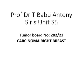 Prof Dr T Babu Antony
Sir's Unit S5
Tumor board No: 202/22
CARCINOMA RIGHT BREAST
 