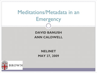 Meditations/Metadata in an
        Emergency

       DAVID BANUSH
       ANN CALDWELL



         NELINET
        MAY 27, 2009
 
