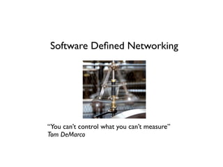 Software Deﬁned Networking
“You can’t control what you can’t measure”
Tom DeMarco
 