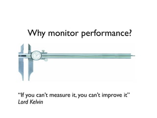 Why monitor performance?
“If you can’t measure it, you can’t improve it”
Lord Kelvin
 