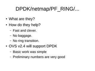 DPDK/netmap/PF_RING/...
● What are they?
● How do they help?
– Fast and clever.
– No baggage.
– No ring transition.
● OVS v2.4 will support DPDK
– Basic work was simple
– Preliminary numbers are very good
 