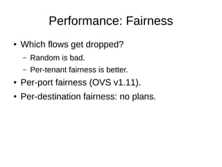 Performance: Fairness
● Which flows get dropped?
– Random is bad.
– Per-tenant fairness is better.
● Per-port fairness (OVS v1.11).
● Per-destination fairness: no plans.
 