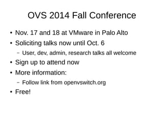 OVS 2014 Fall Conference
● Nov. 17 and 18 at VMware in Palo Alto
● Soliciting talks now until Oct. 6
– User, dev, admin, research talks all welcome
● Sign up to attend now
● More information:
– Follow link from openvswitch.org
● Free!
 