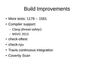 Build Improvements
● More tests: 1179→ 1561
● Compiler support:
– Clang (thread safety!)
– MSVC 2013
● check-oftest
● check-ryu
● Travis continuous integration
● Coverity Scan
 