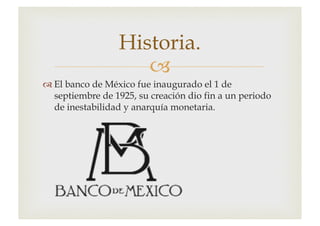 –
™ El banco de México fue inaugurado el 1 de
septiembre de 1925, su creación dio fin a un periodo
de inestabilidad y anarquía monetaria.
Historia.