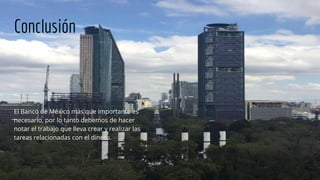 Conclusión
El Banco de México más que importante es
necesario, por lo tanto debemos de hacer
notar el trabajo que lleva crear y realizar las
tareas relacionadas con el dinero.
 
