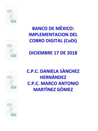 BANCO DE MÈXICO:
IMPLEMENTACION DEL
COBRO DIGITAL (CoDi)
DICIEMBRE 17 DE 2018
C.P.C. DANIELA SÀNCHEZ
HERNÀNDEZ
C.P.C. MARCO ANTONIO
MARTÌNEZ GÒMEZ
 