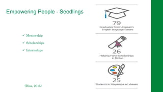 Empowering People - Seedlings
 Mentorship
 Scholarships
 Internships
(Dias, 2015)
 