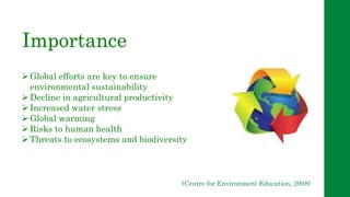 Importance
Global efforts are key to ensure
environmental sustainability
Decline in agricultural productivity
Increased water stress
Global warming
Risks to human health
Threats to ecosystems and biodiversity
(Centre for Environment Education, 2008)
 