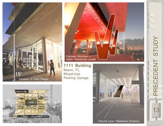 PRECEDENTSTUDY
13
1111 Building
Miami, FL
Mixed-Use
Parking Garage
Ground Level Pedestrian Entrance
Variation in Floor Height
Exposed Structure +
Upper Residential Levels
 
