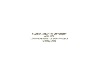 FLORIDA ATLANTIC UNIVERSITY
ARC 5352
COMPREHENSIVE DESIGN PROJECT
SPRING 2016
 