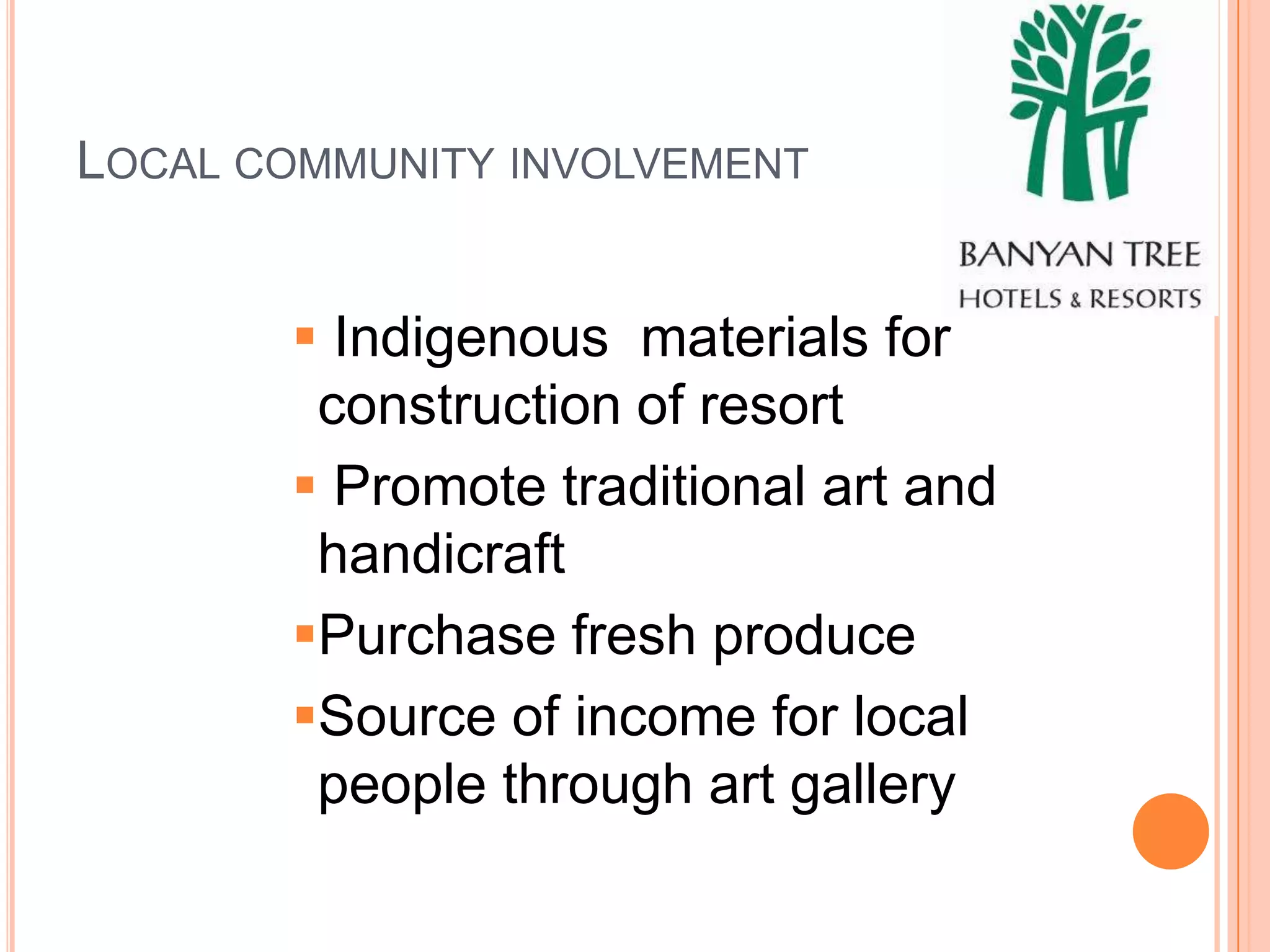 LOCAL COMMUNITY INVOLVEMENT


        Indigenous materials for
        construction of resort
        Promote traditional art and
        handicraft
       Purchase fresh produce
       Source of income for local
        people through art gallery
 