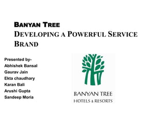 BANYAN TREE
    DEVELOPING A POWERFUL SERVICE
    BRAND
Presented by-
Abhishek Bansal
Gaurav Jain
Ekta chaudhary
Karan Bali
Arushi Gupta
Sandeep Moria
 