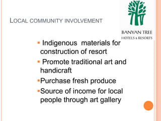 LOCAL COMMUNITY INVOLVEMENT


        Indigenous materials for
        construction of resort
        Promote traditional art and
        handicraft
       Purchase fresh produce
       Source of income for local
        people through art gallery
 