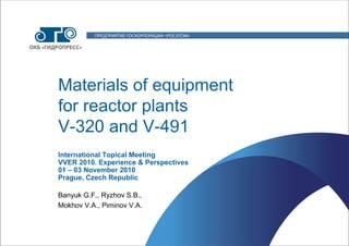 Materials of equipment
for reactor plants
V-320 and V-491
Banyuk G.F., Ryzhov S.B.,
Mokhov V.А., Piminov V.А.
International Topical Meeting
VVER 2010. Experience & Perspectives
01 – 03 November 2010
Prague, Czech Republic
 