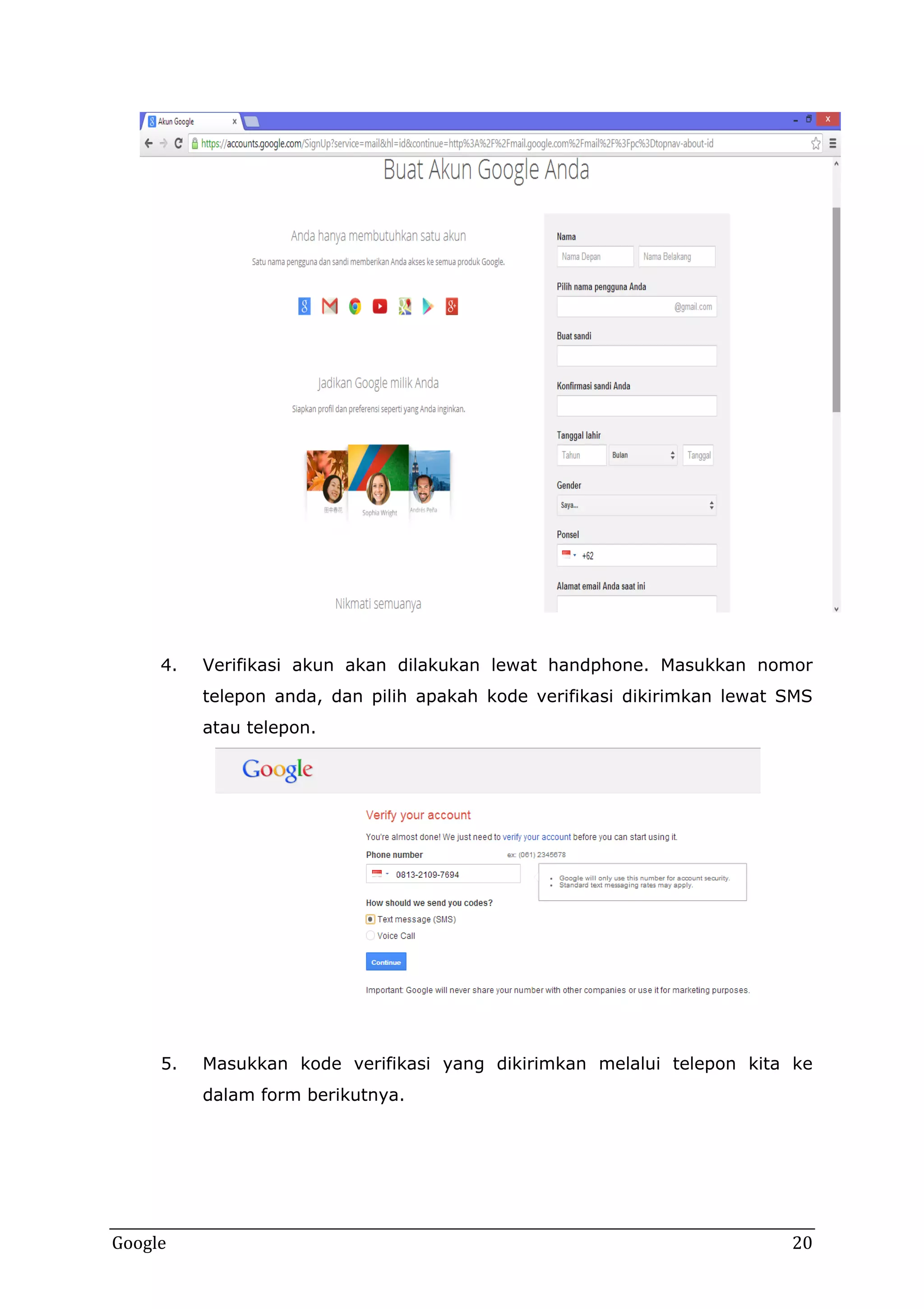 4.

Verifikasi akun akan dilakukan lewat handphone. Masukkan nomor
telepon anda, dan pilih apakah kode verifikasi dikirimkan lewat SMS
atau telepon.

5.

Masukkan kode verifikasi yang dikirimkan melalui telepon kita ke
dalam form berikutnya.

Google

20

 