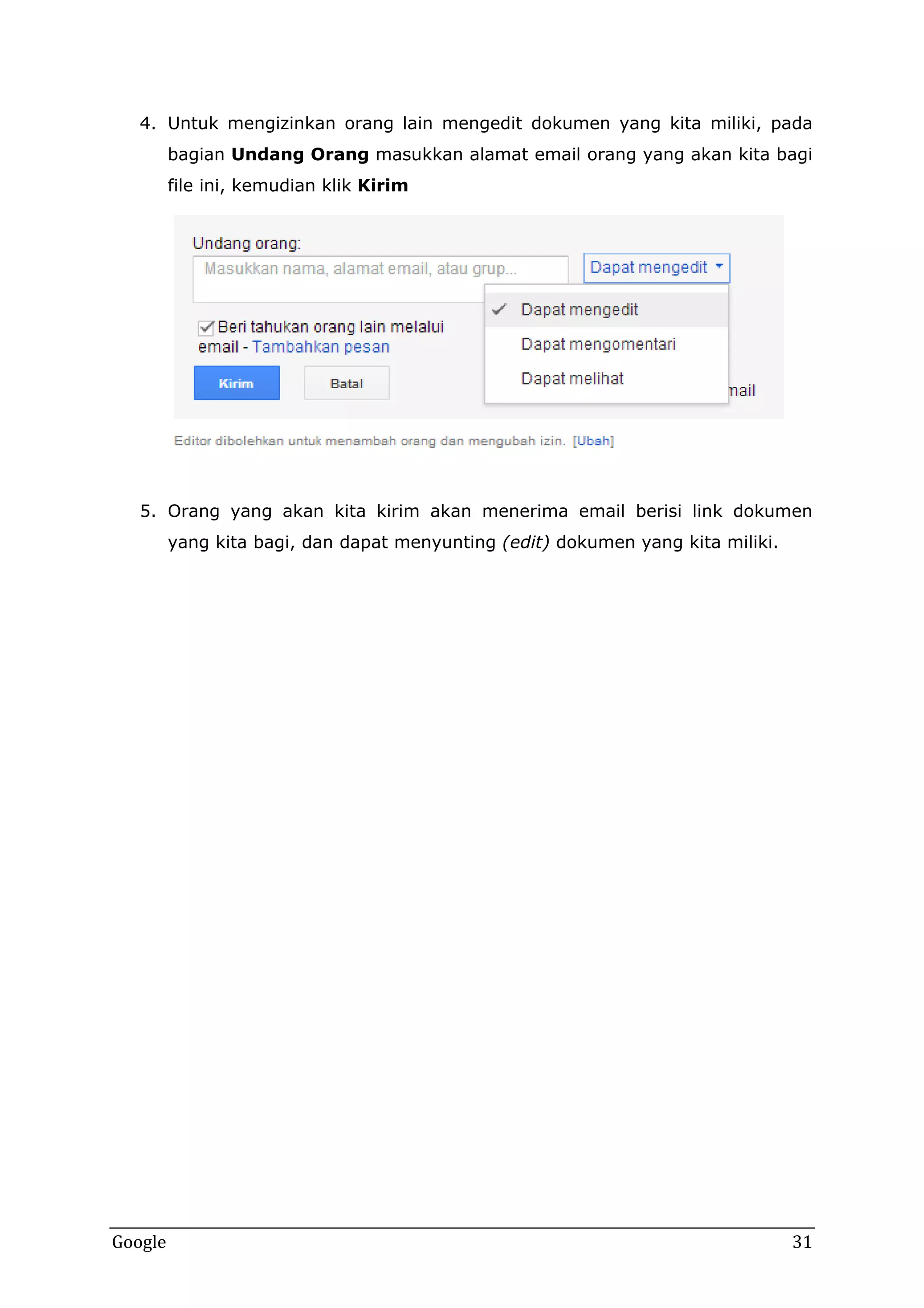 4. Untuk mengizinkan orang lain mengedit dokumen yang kita miliki, pada
bagian Undang Orang masukkan alamat email orang yang akan kita bagi
file ini, kemudian klik Kirim

5. Orang yang akan kita kirim akan menerima email berisi link dokumen
yang kita bagi, dan dapat menyunting (edit) dokumen yang kita miliki.

Google

31

 