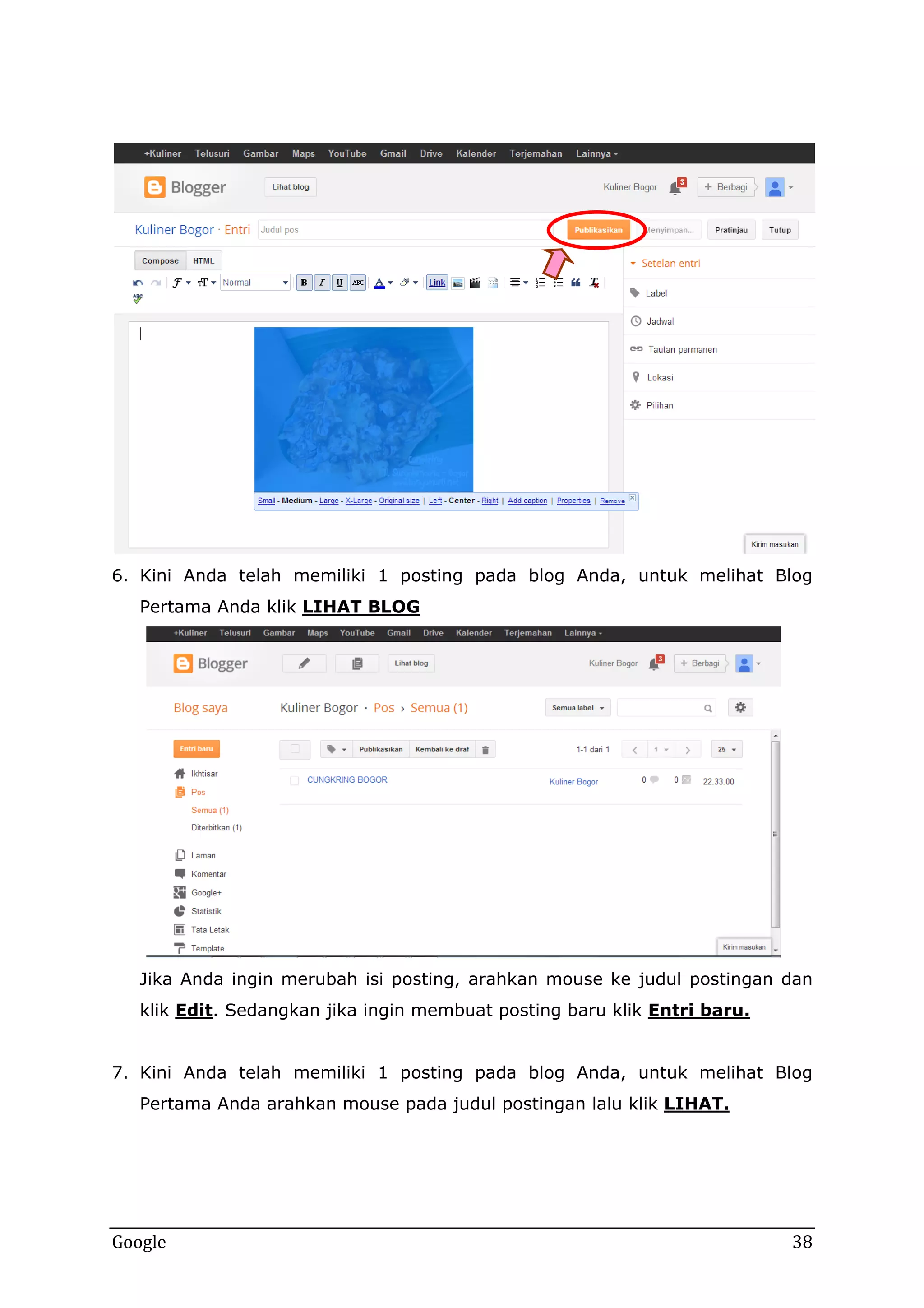 6. Kini Anda telah memiliki 1 posting pada blog Anda, untuk melihat Blog
Pertama Anda klik LIHAT BLOG

Jika Anda ingin merubah isi posting, arahkan mouse ke judul postingan dan
klik Edit. Sedangkan jika ingin membuat posting baru klik Entri baru.
7. Kini Anda telah memiliki 1 posting pada blog Anda, untuk melihat Blog
Pertama Anda arahkan mouse pada judul postingan lalu klik LIHAT.

Google

38

 