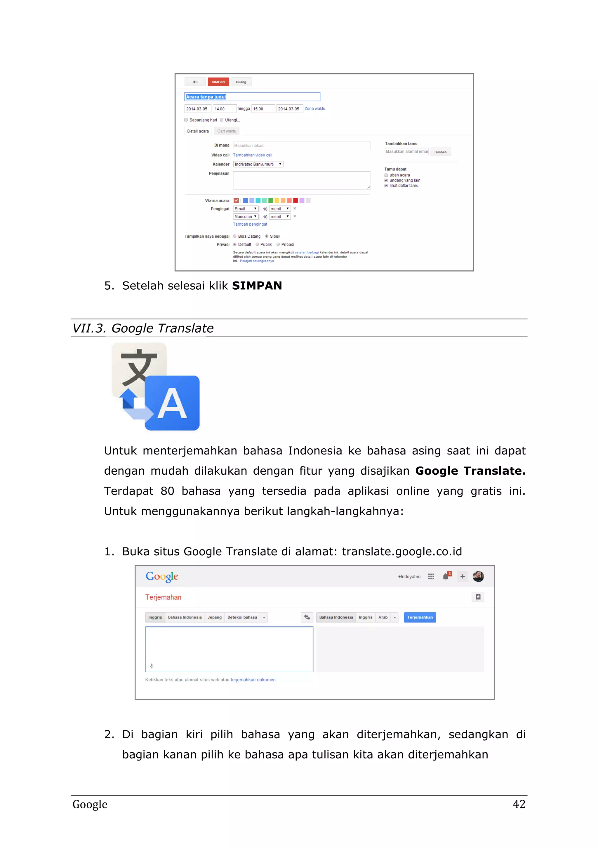 5. Setelah selesai klik SIMPAN

VII.3. Google Translate

Untuk menterjemahkan bahasa Indonesia ke bahasa asing saat ini dapat
dengan mudah dilakukan dengan fitur yang disajikan Google Translate.
Terdapat 80 bahasa yang tersedia pada aplikasi online yang gratis ini.
Untuk menggunakannya berikut langkah-langkahnya:
1. Buka situs Google Translate di alamat: translate.google.co.id

2. Di bagian kiri pilih bahasa yang akan diterjemahkan, sedangkan di
bagian kanan pilih ke bahasa apa tulisan kita akan diterjemahkan

Google

42

 