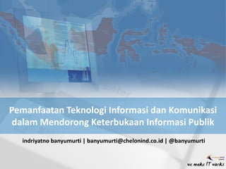 Pemanfaatan Teknologi Informasi dan Komunikasi
dalam Mendorong Keterbukaan Informasi Publik
indriyatno banyumurti | banyumurti@chelonind.co.id | @banyumurti
 