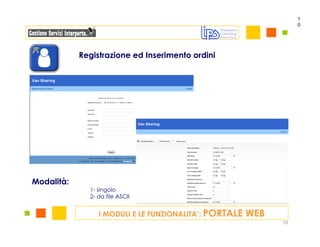 1
                                                                   0




            Registrazione ed Inserimento ordini




Modalità:
              1- singolo
              2- da file ASCII


                 I MODULI E LE FUNZIONALITA’: PORTALE   WEB
                                                              10
 