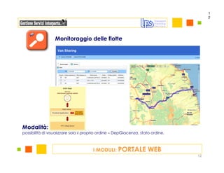 1
                                                                                       2




                  Monitoraggio delle flotte




Modalità:
possibilità di visualizzare solo il proprio ordine – DepGiacenza, stato ordine,



                                       I MODULI: PORTALE             WEB
                                                                                  12
 