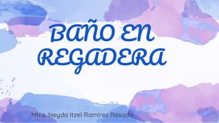 BAÑO EN
REGADERA
Mtra. Neyda Itzel Ramírez Rosado
 