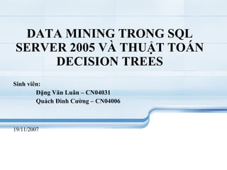 DATA MINING TRONG SQL SERVER 2005 VÀ THUẬT TOÁN DECISION TREES Sinh viên: Đặng Văn Luân – CN04031 Quách Đình Cường – CN04006 19/11/2007 