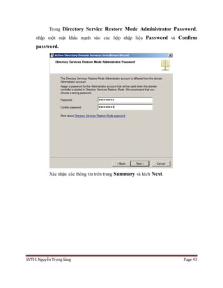 SVTH: Nguyễn Trọng Sáng Page 43
Trong Directory Service Restore Mode Administrator Password,
nhập một mật khẩu mạnh vào các hộp nhập liệu Password và Confirm
password.
Xác nhận các thông tin trên trang Summary và kích Next.
 