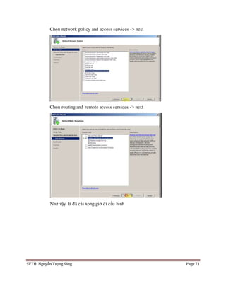 SVTH: Nguyễn Trọng Sáng Page 71
Chọn network policy and access services -> next
Chọn routing and remote access services -> next
Như vậy là đã cài xong giờ đi cấu hình
 