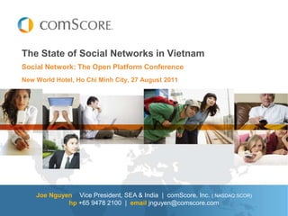The State of Social Networks in Vietnam Social Network: The Open Platform Conference New World Hotel, Ho Chi Minh City, 27 August 2011  Joe Nguyen    Vice President, SEA & India  |  comScore, Inc. ( NASDAQ:SCOR) hp+65 9478 2100  | emailjnguyen@comscore.com 
