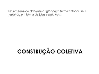 Em um baú (de dobradura) grande, a turma colocou seus 
tesouros, em forma de joias e palavras. 
CONSTRUÇÃO COLETIVA 
 