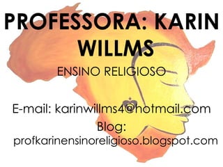 PROFESSORA: KARIN 
WILLMS 
ENSINO RELIGIOSO 
E-mail: karinwillms4@hotmail.com 
Blog: 
profkarinensinoreligioso.blogspot.com 
 