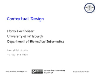 Boabab Health, March 2014Harry Hochheiser, harryh@pitt.edu
Contextual Design
Harry Hochheiser
University of Pittsburgh
Department of Biomedical Informatics
harryh@pitt.edu
+1 412 648 9300
Attribution-ShareAlike

CC BY-SA
 