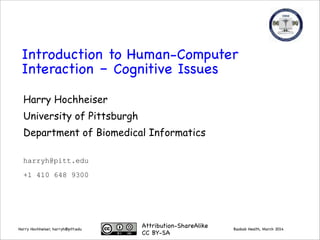 Baobab Health, March 2014Harry Hochheiser, harryh@pitt.edu
Introduction to Human-Computer
Interaction – Cognitive Issues
Attribution-ShareAlike

CC BY-SA
Harry Hochheiser
University of Pittsburgh
Department of Biomedical Informatics
harryh@pitt.edu
+1 412 648 9300
 