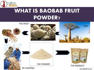 WHAT IS BAOBAB FRUIT
POWDER?
TREE
THE FRUIT
DE-HUSKING
THE POWDER
THE PRODUCT
www.agift2africa.com
 