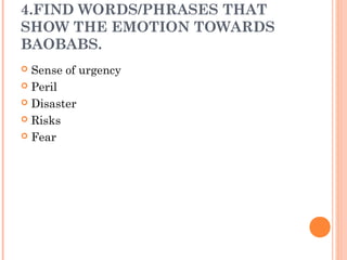 4.FIND WORDS/PHRASES THAT
SHOW THE EMOTION TOWARDS
BAOBABS.
 Sense of urgency
 Peril
 Disaster
 Risks
 Fear
 