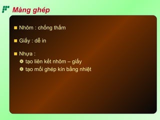 Màng ghép
Giấy : dễ in
Nhôm : chống thấm
Nhựa :
 tạo liên kết nhôm – giấy
 tạo mối ghép kín bằng nhiệt
 