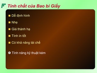 Tính chất của Bao bì Giấy
Nhẹ
Dễ định hình
 Tính năng kỹ thuật kém
Tính in tốt
Giá thành hạ
Có khả năng tái chế
 