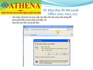 - Tại máy victeam ta truy cập vào địa chỉ của máy tấn công để
downlad file word chứa mã độc về.
- Sau đó mở file word đó lên.
III. Khai thác lỗi Microsoft
Office 2007, ms12_027
 